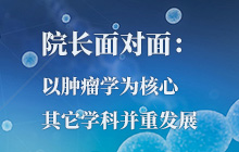 院長面對面：以腫瘤學為核心，其它學科并重發(fā)展
